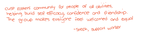 Handwritten note: “CUSP fosters community for people of all abilities, helping build self-efficacy, confidence and friendship. The group makes everyone feel welcomed and equal. — Steph, support worker”