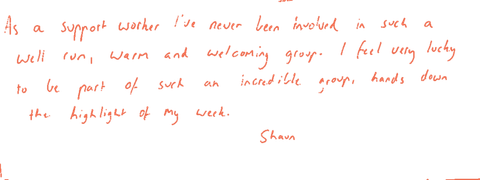Handwritten note: “As a support worker I’ve never been involved in such a well-run, warm and welcoming group. I feel very lucky to be part of such an incredible group — hands down the highlight of my week. — Shaun”